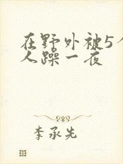 在野外被5个男人躁一夜