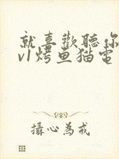 就喜欢听你叫1v1烤鱼猫电视剧