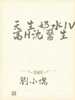 天生奶水1V1高H沈医生