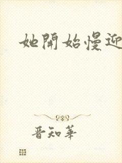 她开始慢迎迎合