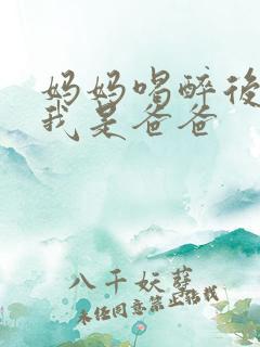 妈妈喝醉后认为我是爸爸