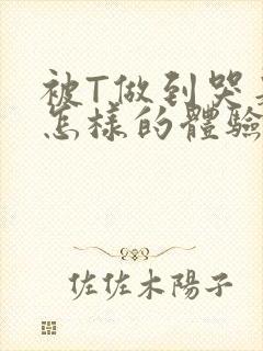 被T做到哭是种怎样的体验知乎