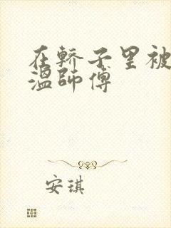 在轿子里被两个温师傅