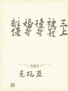 离婚后被三个大佬哥哥宠上天