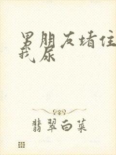 男朋友堵住不让我尿