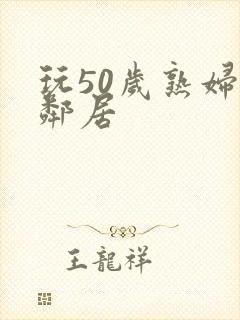 玩50岁熟妇女邻居