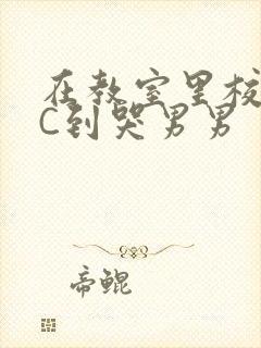 在教室里校草被C到哭男男