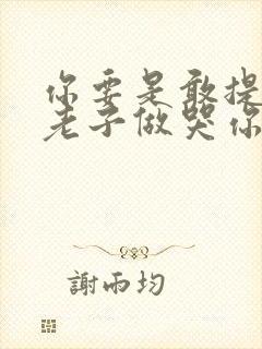 你要是敢提分手老子做哭你