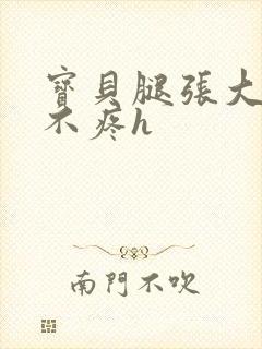 宝贝腿张大点就不疼h