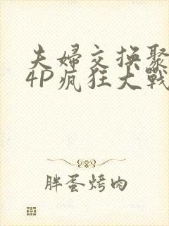 夫妇交换聚会群4P疯狂大战