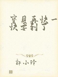 宝贝再快一点我快要到了