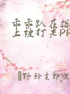 乖乖趴在总裁身上被打光PP