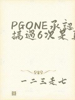 PGONE承认搞过6次是真的吗