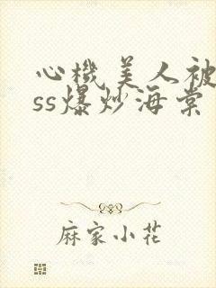 心机美人被boss爆炒海棠