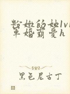 粉嫩的她1v1军婚霸爱h