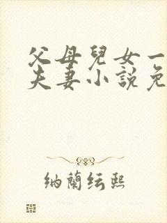 父母儿女一家狂夫妻小说免费