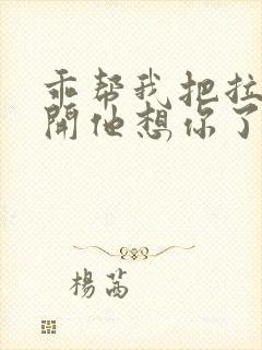 乖帮我把拉链拉开他想你了