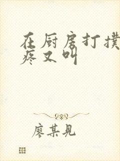 在厨房打扑克又疼又叫