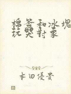 棉签和冰块怎么玩哭对象