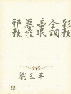 邪恶帝全彩之调教催眠调教3D