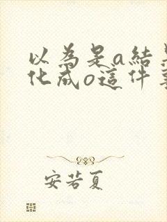 以为是a结果分化成o这件事