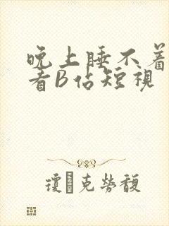 晚上睡不着偷偷看B站短视