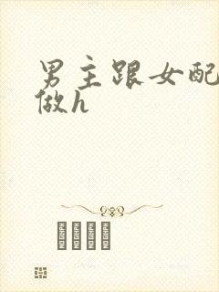 男主跟女配各种做h