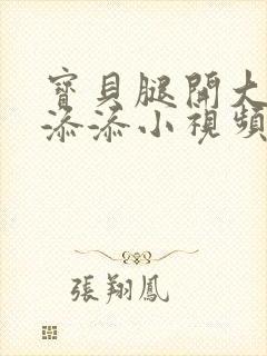 宝贝腿开大点我添添小视频