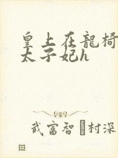 皇上在龙椅上c太子妃h