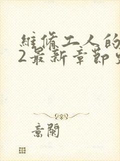 维修工人的绝遇2最新章节更新