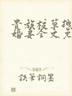 贵族校草拽拽未婚妻全文免费阅读