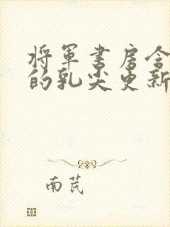 将军书房含着她的乳尖更新时间