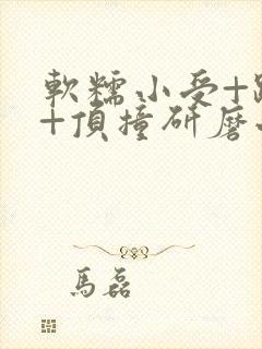 软糯小受+趴着+顶撞研磨小说