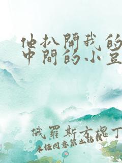 他扒开我的腿吃中间的小豆豆