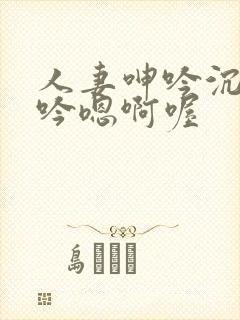 人妻呻吟沉沦呻吟嗯啊喔