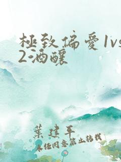 极致偏爱1vs2酒酿