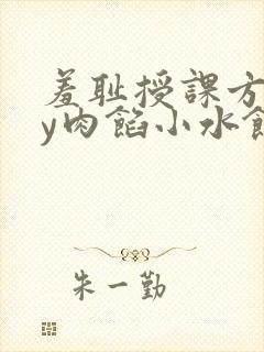 羞耻授课方式by肉馅小水饺