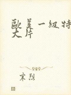 欧美一级特黄a大片