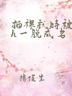 拍裸戏时被c了h一脱成名