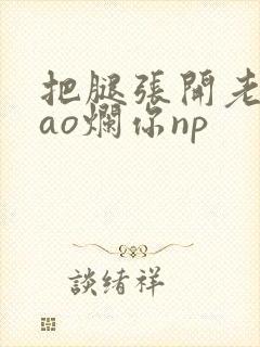 把腿张开老子cao烂你np