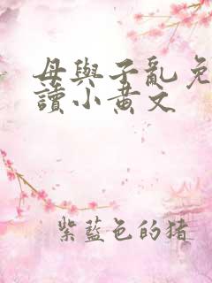母与子乱免费阅读小黄文