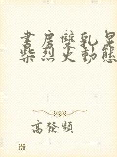 书房双乳晃动干柴烈火动态图