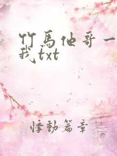竹马他哥一直撩我txt