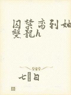 囚禁脔到她哭h双龙h