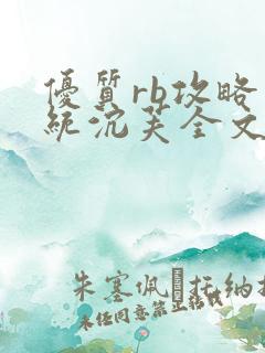 优质rb攻略系统沉芙全文免费阅读