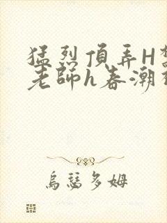 猛烈顶弄H禁欲老师h春潮视频