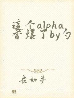 这个alpha香爆了by勺棠