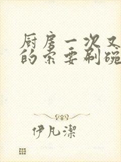 厨房一次又一次的索要刷碗穆天阳