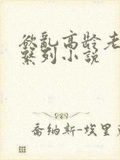 欲乱高龄老女人系列小说