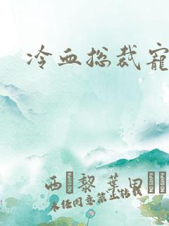 冷血总裁宠虐爱